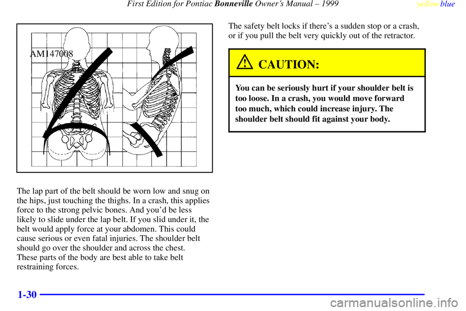 PONTIAC BONNEVILLE 1999 Owners Guide First Edition for Pontiac Bonneville Owners Manual ± 1999
yellowblue
1-30
AM147008
The lap part of the belt should be worn low and snug on
the hips, just touching the thighs. In a crash, this a PONTIAC BONNEVILLE 1999 Owners Guide First Edition for Pontiac Bonneville Owners Manual ± 1999
yellowblue
1-30
AM147008
The lap part of the belt should be worn low and snug on
the hips, just touching the thighs. In a crash, this a