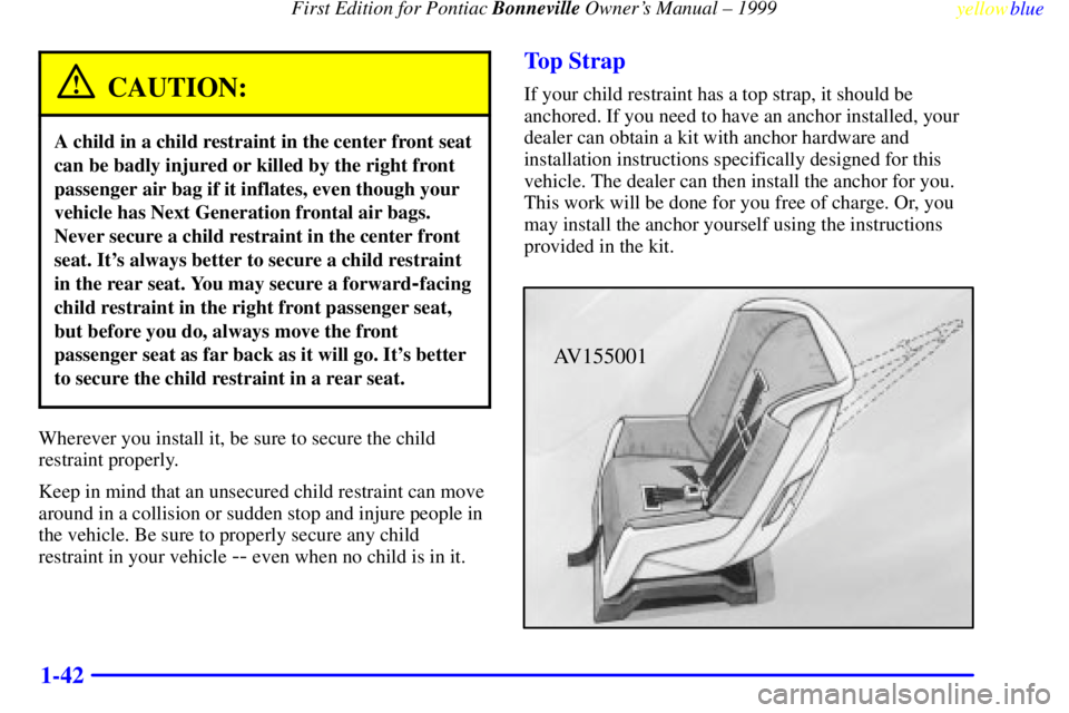 PONTIAC BONNEVILLE 1999 Service Manual First Edition for Pontiac Bonneville Owners Manual ± 1999
yellowblue
1-42
CAUTION:
A child in a child restraint in the center front seat
can be badly injured or killed by the right front
passen PONTIAC BONNEVILLE 1999 Service Manual First Edition for Pontiac Bonneville Owners Manual ± 1999
yellowblue
1-42
CAUTION:
A child in a child restraint in the center front seat
can be badly injured or killed by the right front
passen
