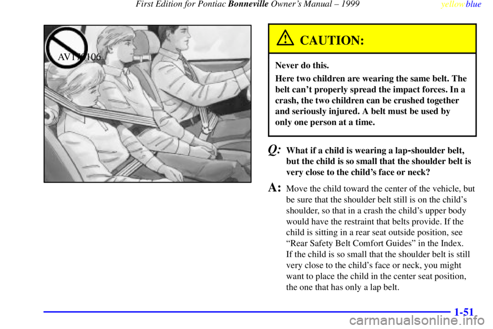PONTIAC BONNEVILLE 1999 Workshop Manual First Edition for Pontiac Bonneville Owners Manual ± 1999
yellowblue
1-51
AV170106
CAUTION:
Never do this.
Here two children are wearing the same belt. The
belt cant properly spread the impac PONTIAC BONNEVILLE 1999 Workshop Manual First Edition for Pontiac Bonneville Owners Manual ± 1999
yellowblue
1-51
AV170106
CAUTION:
Never do this.
Here two children are wearing the same belt. The
belt cant properly spread the impac
