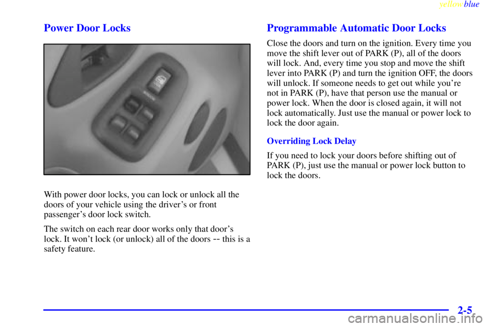 PONTIAC BONNEVILLE 1999 Repair Manual yellowblue
2-5 Power Door Locks
With power door locks, you can lock or unlock all the
doors of your vehicle using the drivers or front
passengers door lock switch.
The switch on each rear door PONTIAC BONNEVILLE 1999 Repair Manual yellowblue
2-5 Power Door Locks
With power door locks, you can lock or unlock all the
doors of your vehicle using the drivers or front
passengers door lock switch.
The switch on each rear door