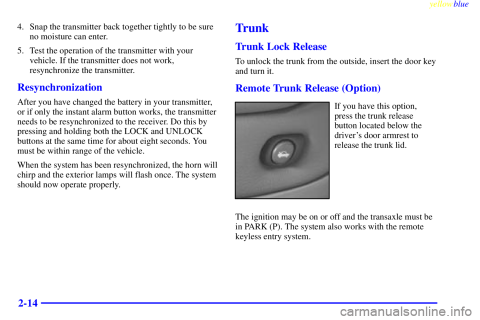 PONTIAC BONNEVILLE 1999 Manual PDF yellowblue
2-14
4. Snap the transmitter back together tightly to be sure
no moisture can enter.
5. Test the operation of the transmitter with your
vehicle. If the transmitter does not work,
resyn PONTIAC BONNEVILLE 1999 Manual PDF yellowblue
2-14
4. Snap the transmitter back together tightly to be sure
no moisture can enter.
5. Test the operation of the transmitter with your
vehicle. If the transmitter does not work,
resyn