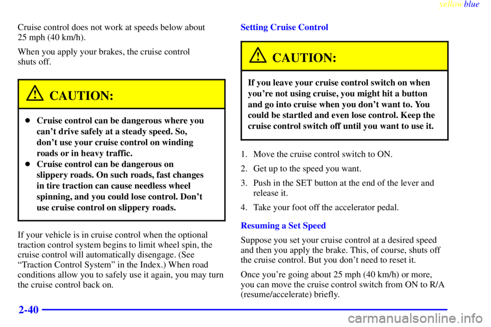 PONTIAC BONNEVILLE 1999  Owners Manual yellowblue     
2-40
Cruise control does not work at speeds below about 
25 mph (40 km/h).
When you apply your brakes, the cruise control 
shuts off.
CAUTION:
Cruise control can be dangerous where yo