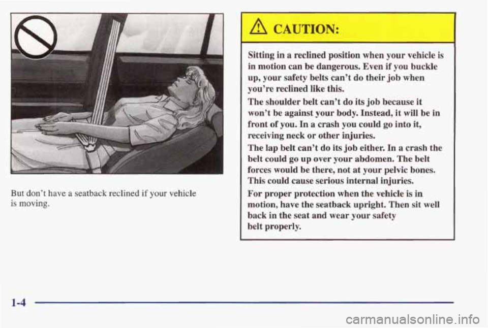 PONTIAC BONNEVILLE 1998 User Guide I 
But  don’t  have  a  seatback  reclined  if your vehicle 
is  moving. 
Sitting  in a reclined  position  when  your  vehicle  is 
in  motion  can  be  dangerous.  Even 
if you  buckle 
up,  your 