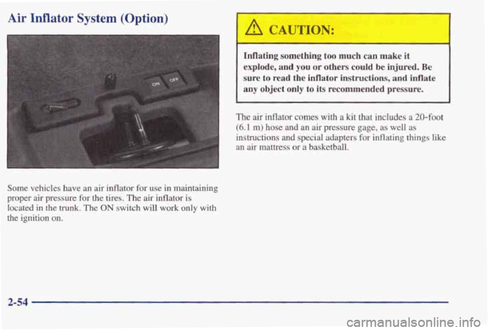 PONTIAC BONNEVILLE 1998  Owners Manual Air Inflator System (Option) 
Some  vehicles  have an air  inflator for use  in  maintaining 
proper  air  pressure 
for the  tires.  The  air  inflator  is 
located 
in the trunk. The ON switch  wil