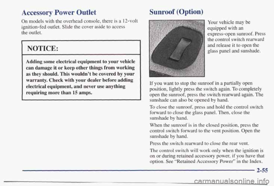 PONTIAC BONNEVILLE 1998  Owners Manual Accessory  Power  Outlet 
On models  with  the overhead  console,  there  is  a  12-volt 
ignition-fed  outlet.  Slide  the  cover  aside  to access 
the  outlet. 
NOTICE: 
Adding  some  electrical  e
