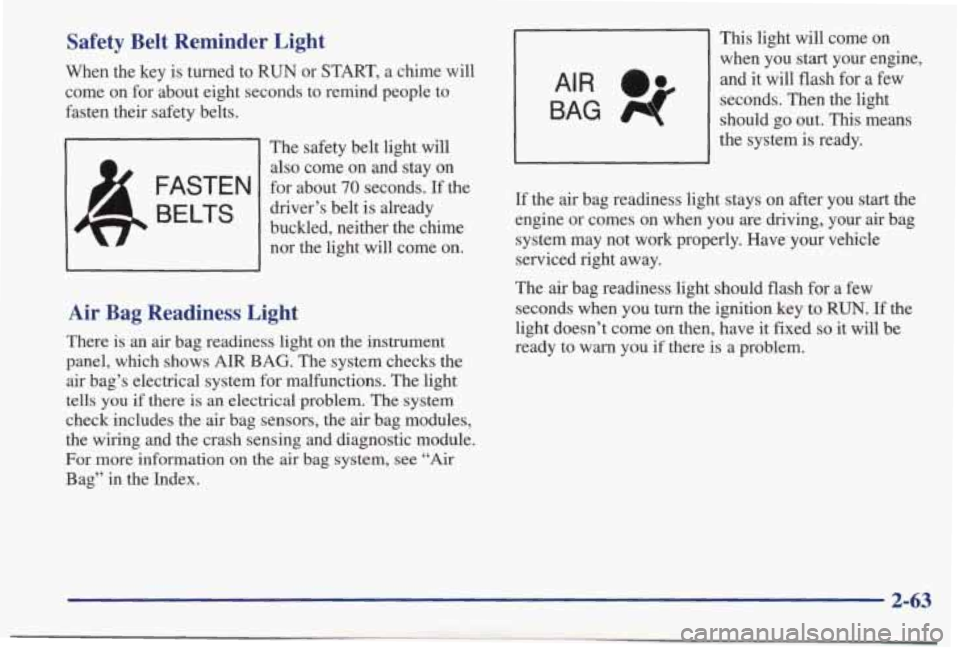 PONTIAC BONNEVILLE 1998  Owners Manual Safety  Belt  Reminder  Light 
When  the  key  is  turned  to RUN or  START, a  chime  will 
come  on  for about  eight  seconds  to  remind  people  to 
fasten  their  safety  belts. 
The safety  bel