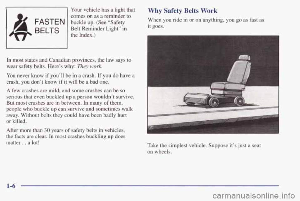 PONTIAC BONNEVILLE 1998 User Guide 1 Your vehicle  has a light  that 
& FASTEN I buckle  up.  (See  “Safety comes  on  as  a  reminder  to 
LW 
BELTS the 
Index.) 
Belt  Reminder  Light”  in 
In  most  states  and  Canadian  provin