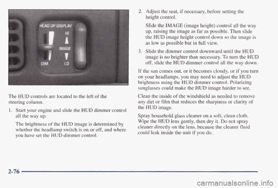 PONTIAC BONNEVILLE 1998 Owners Manual The HUD controls are located to the left of the
steering column. 1. Start your engine and slide the
HUD dimmer control
all the way up.
The brightness
of the HUD image is determine PONTIAC BONNEVILLE 1998 Owners Manual The HUD controls are located to the left of the
steering column. 1. Start your engine and slide the
HUD dimmer control
all the way up.
The brightness
of the HUD image is determine