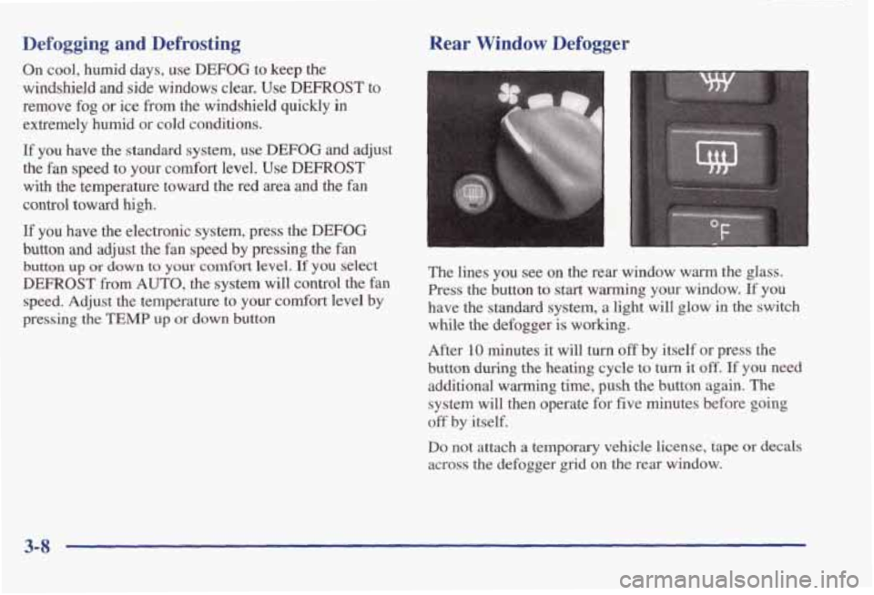 PONTIAC BONNEVILLE 1998  Owners Manual Defogging and Defrosting Rear Window Defogger 
On cool,  humid days, use DEFOG to  keep  the 
windshield  and  side windows  clear.  Use 
DEFROST to 
remove  fog  or ice from  the  windshield  quickly