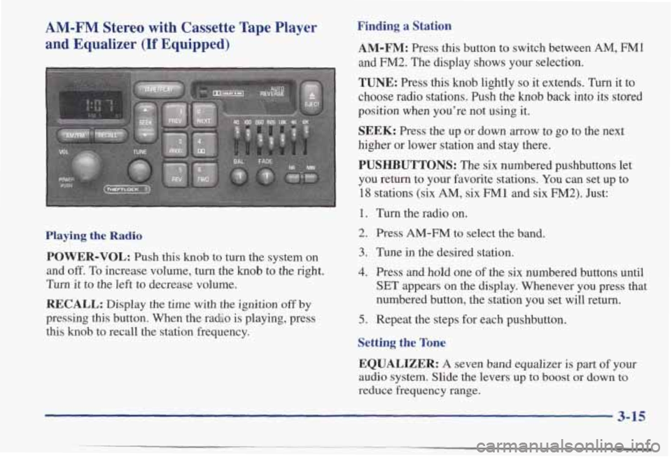 PONTIAC BONNEVILLE 1998 Owners Manual AM-FM Stereo with Cassette Tape Player
and Equalizer
(If Equipped)
Playing the Radio
POWER-VOL: Push this knob to turn the system on
and
off. To increase volume, turn the knob to the PONTIAC BONNEVILLE 1998 Owners Manual AM-FM Stereo with Cassette Tape Player
and Equalizer
(If Equipped)
Playing the Radio
POWER-VOL: Push this knob to turn the system on
and
off. To increase volume, turn the knob to the