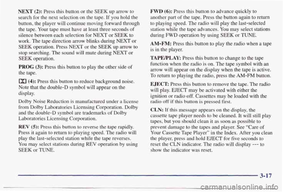 PONTIAC BONNEVILLE 1998 Owners Manual NEXT (2): Press this button or the SEEK up arrow to
search for the next selection on the tape. If you hold the
button, the player will continue moving forward through the tape PONTIAC BONNEVILLE 1998 Owners Manual NEXT (2): Press this button or the SEEK up arrow to
search for the next selection on the tape. If you hold the
button, the player will continue moving forward through the tape
