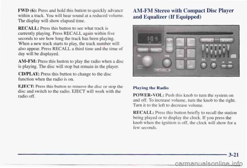 PONTIAC BONNEVILLE 1998 Owners Manual FWD (6): Press and hold this button to quickly advance
within a track.
You will hear sound at a reduced volume.
The display
will show elapsed time.
RECALL: Press this button to see PONTIAC BONNEVILLE 1998 Owners Manual FWD (6): Press and hold this button to quickly advance
within a track.
You will hear sound at a reduced volume.
The display
will show elapsed time.
RECALL: Press this button to see