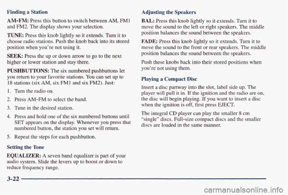 PONTIAC BONNEVILLE 1998  Owners Manual Finding a Station 
AM-FM: 
Press this button  to switch  between AM, FM1 
and 
F”2. The  display  shows  your  selection. 
TUNE: Press this knob  lightly so it  extends. Turn it  to 
choose  radio  