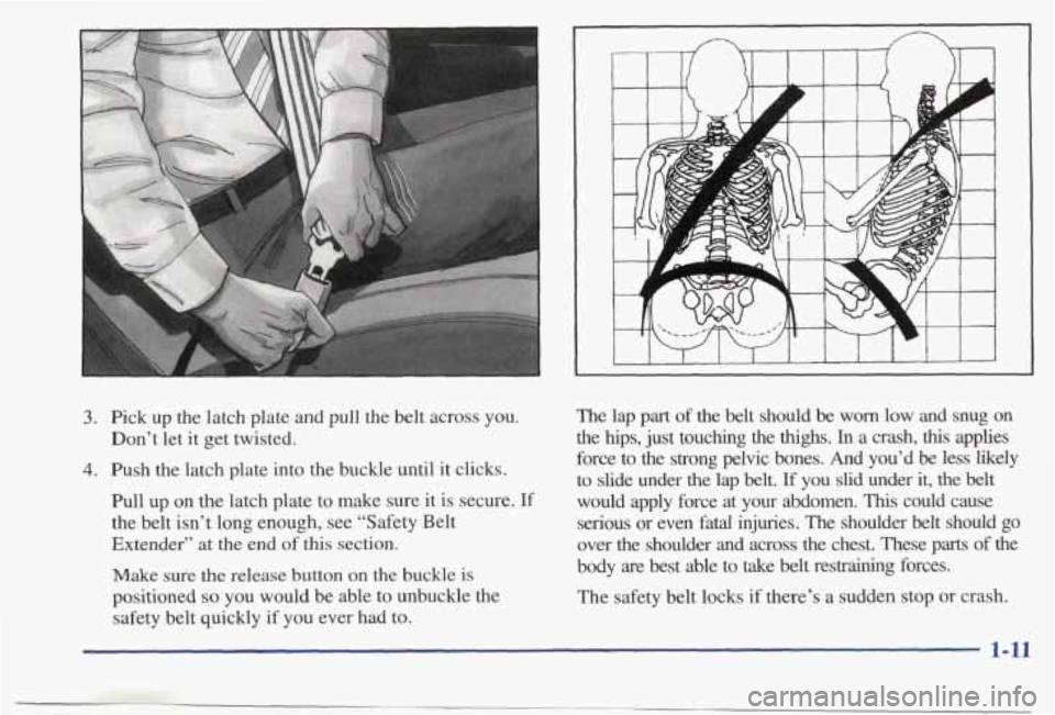 PONTIAC BONNEVILLE 1998 User Guide “ .”. .. -. 
3. Pick  up  the latch plate and pull  the  belt  across you. 
4. Push  the  latch  plate  into  the  buckle  until  it clicks. 
Don’t  let 
it get twisted. 
Pull  up  on  the latch
