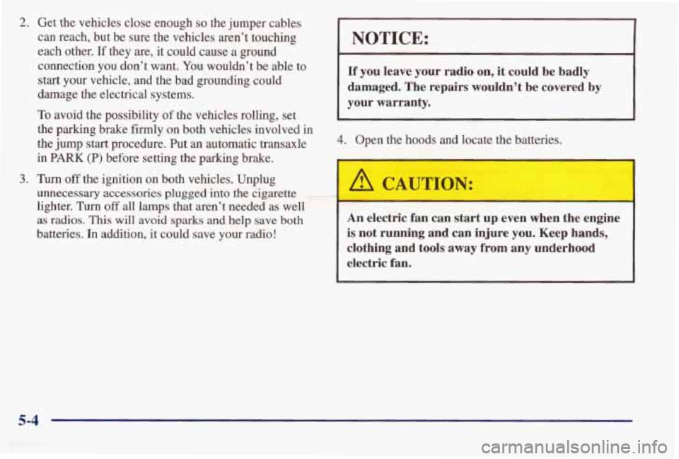 PONTIAC BONNEVILLE 1998  Owners Manual 2. Get  the  vehicles  close  enough so the  jumper  cables 
can  reach,  but  be  sure  the  vehicles  aren’t  touching 
each  other. 
If they  are,  it  could  cause  a ground 
connection you don