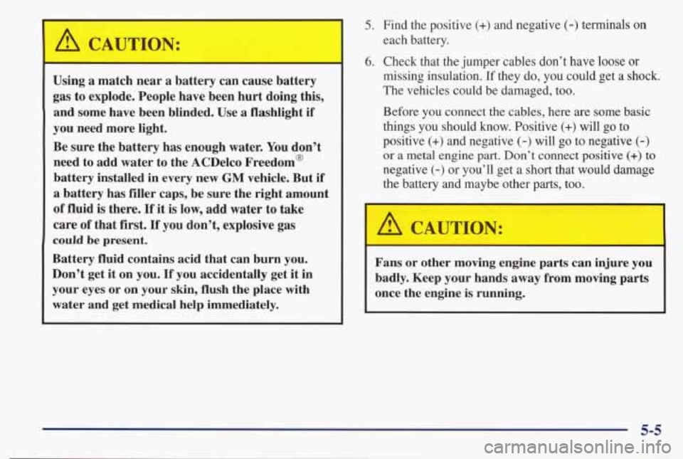 PONTIAC BONNEVILLE 1998  Owners Manual A CAUTION: 
Using a  match  near a battery  can  cause  battery 
gas  to  explode.  People  have  been  hurt doing 
this, 
and some  have  been  blinded.  Use  a  flashlight if 
you  need  more  light
