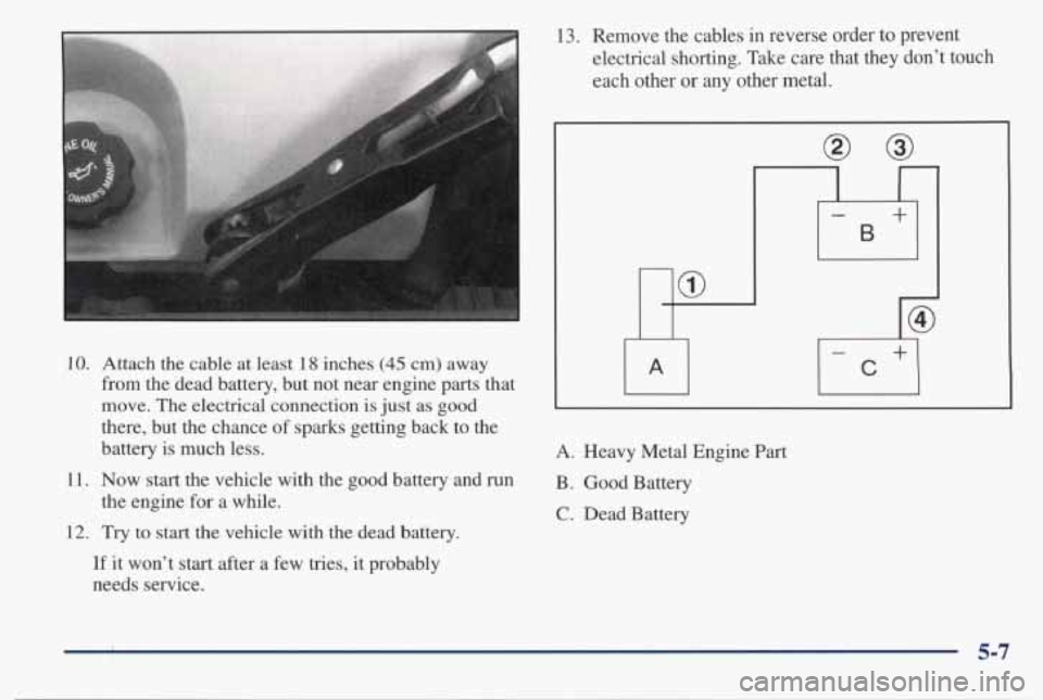 PONTIAC BONNEVILLE 1998  Owners Manual 10. Attach  the  cable  at  least 18 inches (45 cm)  away 
from  the  dead  battery,  but not  near  engine  parts  that 
move.  The  electrical  connection  is  just as  good 
there,  but  the  chanc