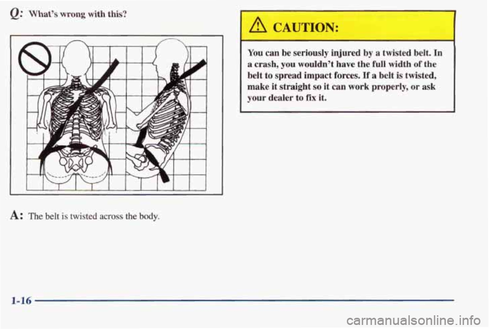 PONTIAC BONNEVILLE 1998  Owners Manual Q: What’s wrong with  this? 
A: The belt is twisted across the body. 
A CAUTION: 
You  can  be  seriously  injured  by  a  twisted  belt. In 
a crash, you wouldn’t have the full width of the 
belt