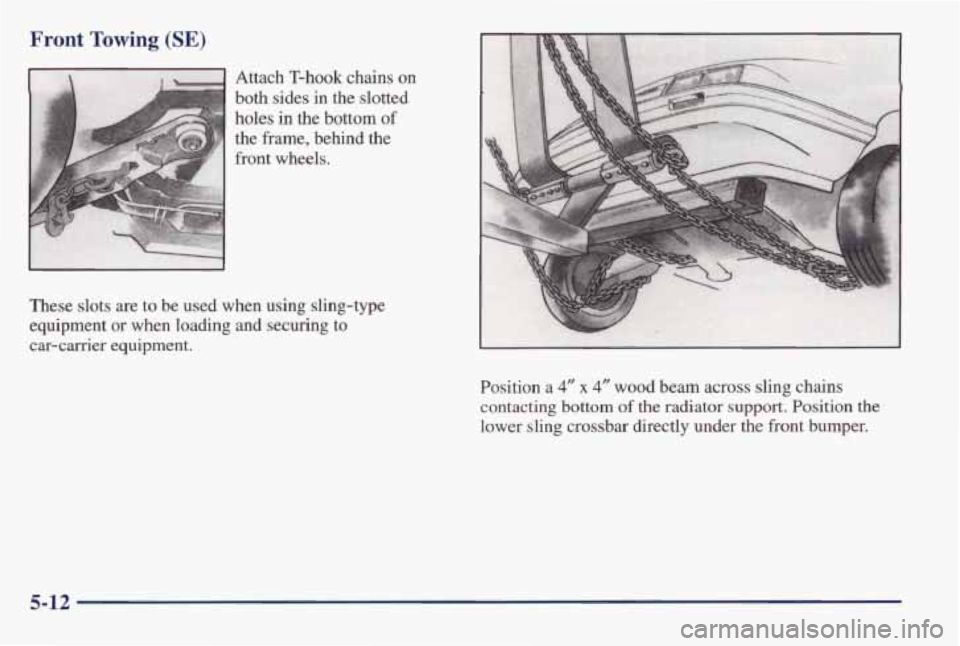 PONTIAC BONNEVILLE 1998 Owners Manual Front Towing (SE)
Attach T-hook chains on
both sides in the slotted
holes
in the bottom of
the frame, behind the
front wheels.
These slots are to be used when using sling-type
equi PONTIAC BONNEVILLE 1998 Owners Manual Front Towing (SE)
Attach T-hook chains on
both sides in the slotted
holes
in the bottom of
the frame, behind the
front wheels.
These slots are to be used when using sling-type
equi