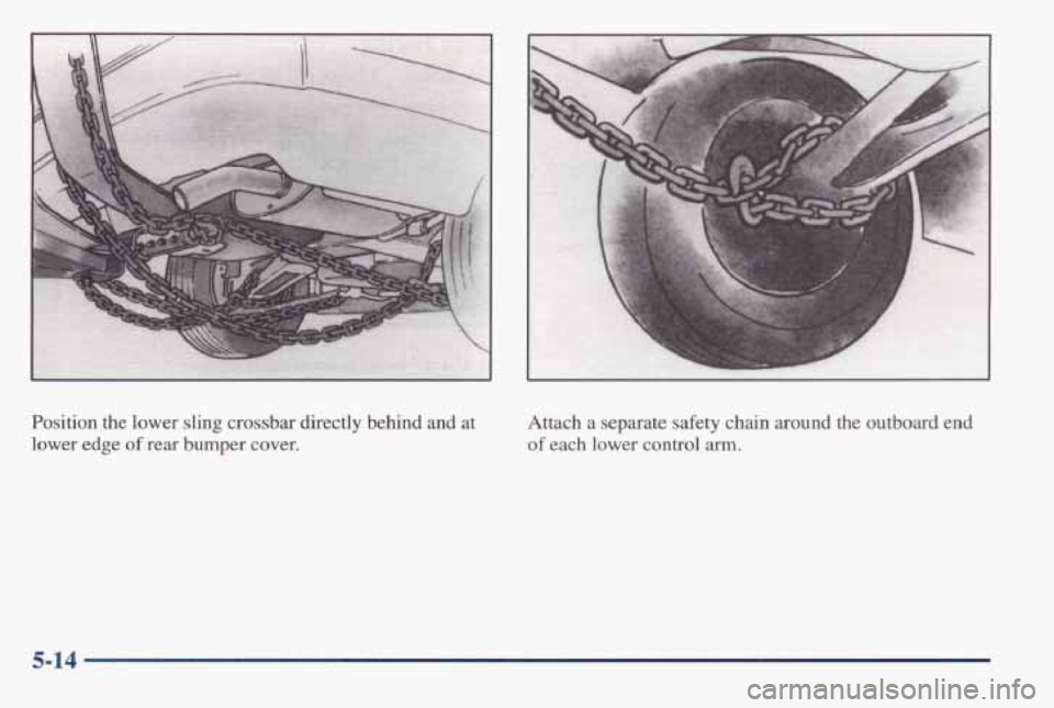 PONTIAC BONNEVILLE 1998 Owners Manual Position the lower sling crossbar directly behind and at
lower edge
of rear bumper cover.
Attach a separate safety chain around the outboard end
of each lower control arm.
5-14 PONTIAC BONNEVILLE 1998 Owners Manual Position the lower sling crossbar directly behind and at
lower edge
of rear bumper cover.
Attach a separate safety chain around the outboard end
of each lower control arm.
5-14