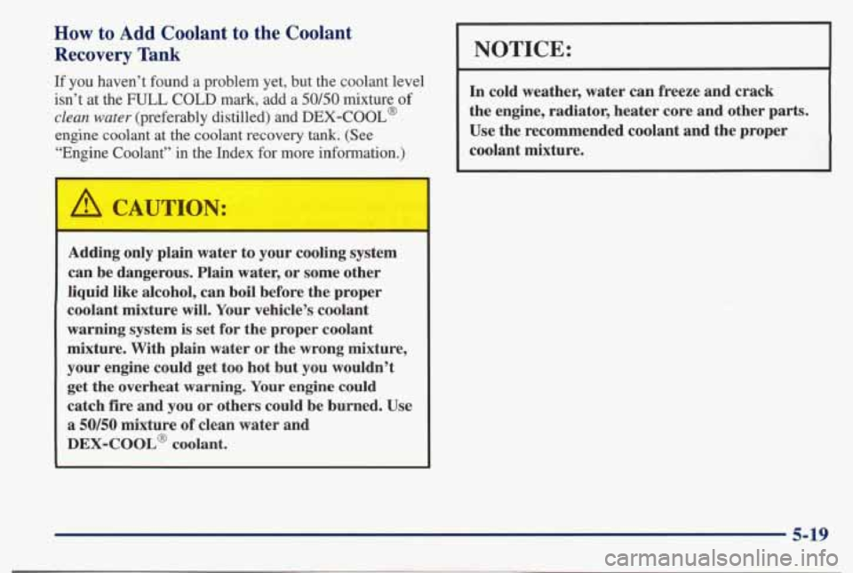 PONTIAC BONNEVILLE 1998  Owners Manual How to Add Coolant to the Coolant 
Recovery Tank 
If you  haven’t  found  a  problem  yet,  but  the  coolant  level 
isn’t  at the  FULL  COLD  mark,  add  a 
50/50 mixture of 
clean  water (pref