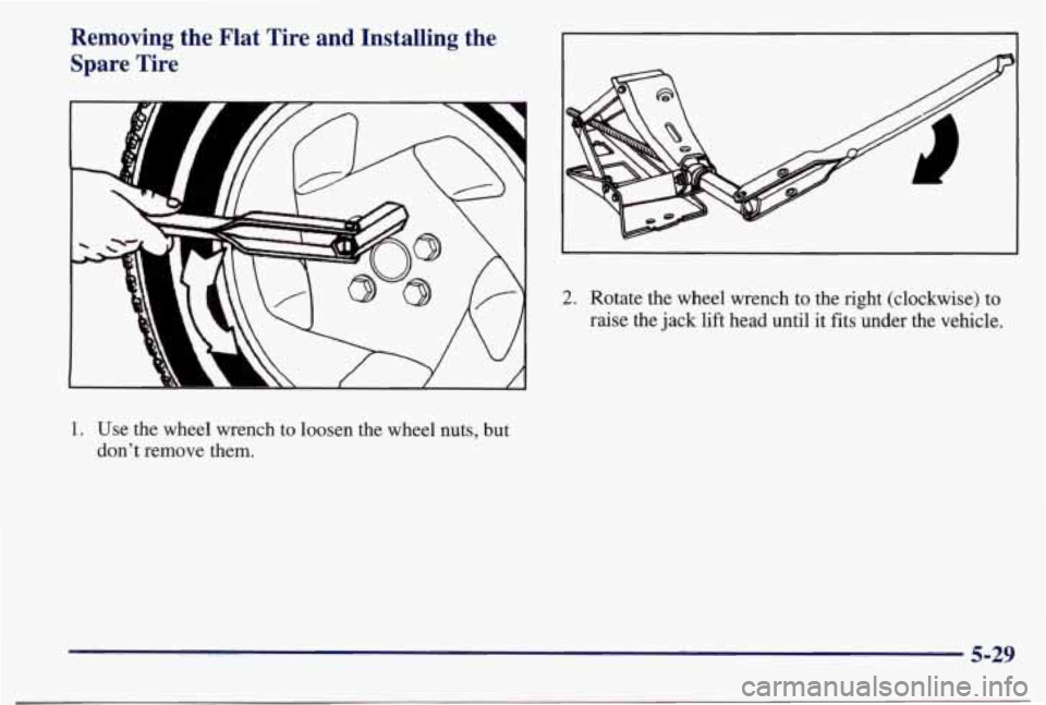 PONTIAC BONNEVILLE 1998  Owners Manual Removing  the  Flat  Tire  and  Installing  the Spare  Tire 
1. Use  the wheel wrench to loosen the wheel nuts, but 
don’t  remove  them. 
2. Rotate  the wheel wrench to the right (clockwise) to 
ra