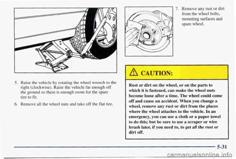 PONTIAC BONNEVILLE 1998  Owners Manual 5. Raise  the  vehicle by rotating the wheel  wrench to the 
right  (clockwise).  Raise the vehicle far enough off 
the ground so there is enough  room for the  spare 
tire  to 
fit. 
6. Remove  all  