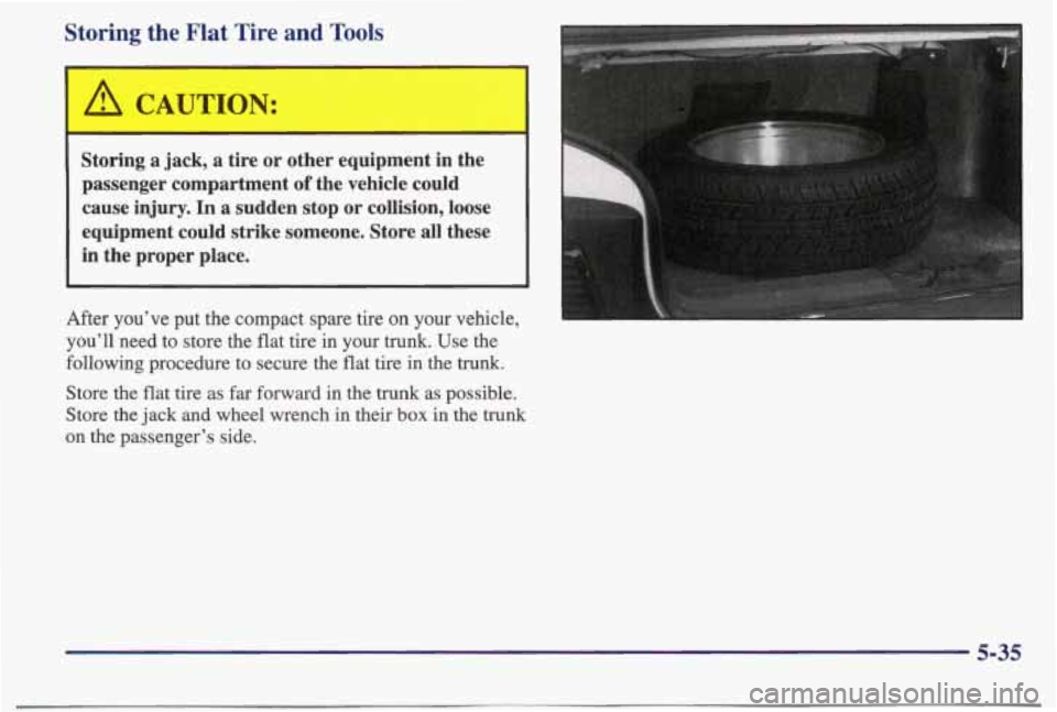 PONTIAC BONNEVILLE 1998  Owners Manual Storing  the  Flat  Tire and Tools 
A CAUTION: 
- - 
Storing  a  jack,  a  tire  or  other  equipment  in  the passenger  compartment 
of the  vehicle  could 
cause injury. In a sudden  stop  or  coll