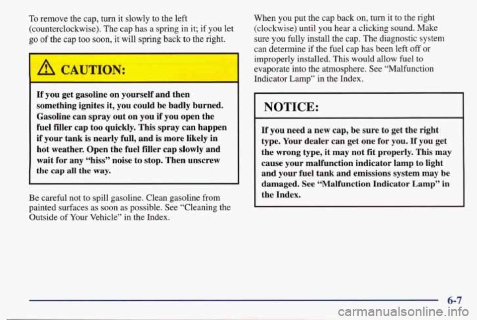 PONTIAC BONNEVILLE 1998  Owners Manual To remove  the  cap, turn it slowly  to  the  left 
(counterclockwise).  The cap  has  a  spring  in it;  if  you 
let 
go of the  cap  too  soon, it will spring  back  to the  right. 
If you  get  ga