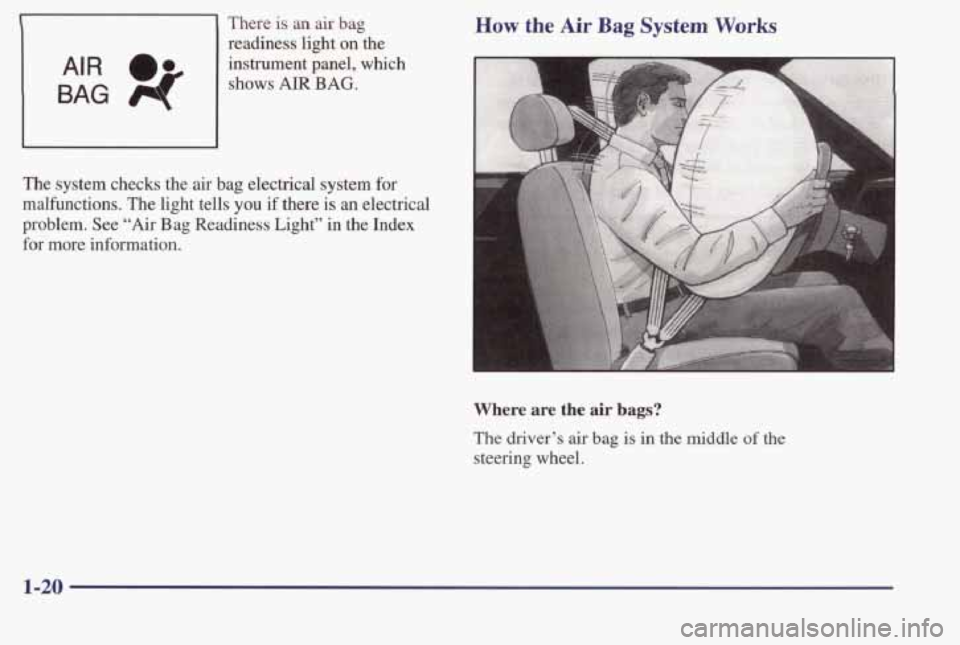 PONTIAC BONNEVILLE 1998 Owners Manual BAG 4
AIR 0.
There is an air bag
readiness light
on the
instrument panel, which
shows AIR BAG.
The system checks the air bag electrical system for
malfunctions. The light tells you PONTIAC BONNEVILLE 1998 Owners Manual BAG 4
AIR 0.
There is an air bag
readiness light
on the
instrument panel, which
shows AIR BAG.
The system checks the air bag electrical system for
malfunctions. The light tells you