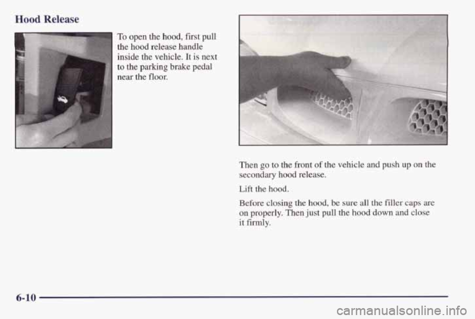 PONTIAC BONNEVILLE 1998  Owners Manual Hood Release 
To open the hood, fist pull 
the  hood  release  handle 
inside 
the vehicle. It is next 
to the  parking  brake  pedal 
Then 
go to the front of the vehicle and push up on the 
secondar