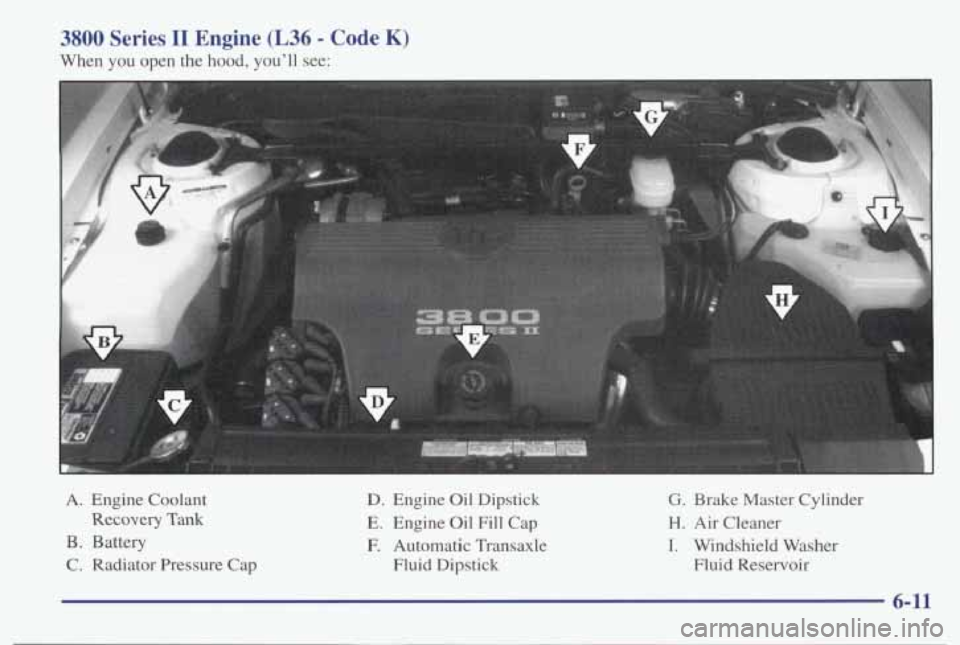 PONTIAC BONNEVILLE 1998  Owners Manual 3800 Series I1 Engine (L36 - Code K) 
When you open  the hood,  youll  see: 
A.  Engine  Coolant 
Recovery Tank 
B. Battery 
C.  Radiator  Pressure  Cap 
D. Engine  Oil Dipstick 
E. Engine Oil Fill  
