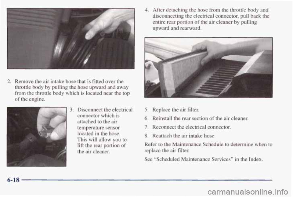 PONTIAC BONNEVILLE 1998  Owners Manual 2. Remove  the  air  intake  hose  that  is  fitted  over  the 
throttle  body  by  pulling  the  hose  upward  and  away 
from the  throttle  body  which  is  located  near  the  top 
of  the  engine