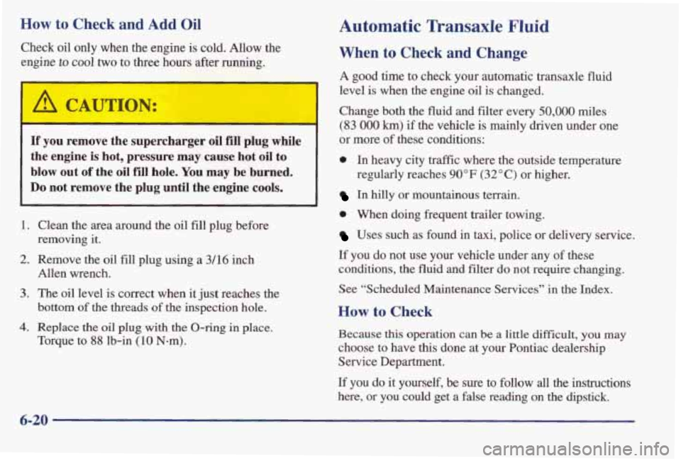 PONTIAC BONNEVILLE 1998 Owners Manual How to Check and Add Oil
Check oil only when the engine is cold. Allow the
engine
to cool two to three hours after running.
If you remove the supercharger oil €ill plug while
th PONTIAC BONNEVILLE 1998 Owners Manual How to Check and Add Oil
Check oil only when the engine is cold. Allow the
engine
to cool two to three hours after running.
If you remove the supercharger oil €ill plug while
th