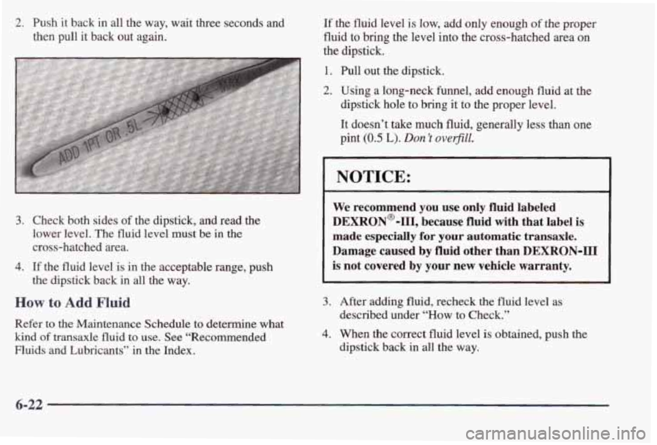 PONTIAC BONNEVILLE 1998 Owners Manual 2. Push it back in all the way, wait three seconds and
then pull it back out again.
3. Check both sides of the dipstick, and read the
lower level. The fluid level must be in the
cr PONTIAC BONNEVILLE 1998 Owners Manual 2. Push it back in all the way, wait three seconds and
then pull it back out again.
3. Check both sides of the dipstick, and read the
lower level. The fluid level must be in the
cr