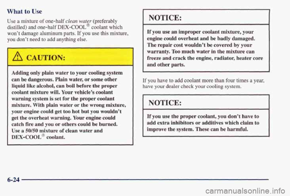 PONTIAC BONNEVILLE 1998 Owners Manual What to Use
Use a mixture of one-half clean water (preferably
distilled) and one-half DEX-COOL@ coolant which
won’t
damage aluminum parts. If you use this mixture,
you
don’t need to add a PONTIAC BONNEVILLE 1998 Owners Manual What to Use
Use a mixture of one-half clean water (preferably
distilled) and one-half DEX-COOL@ coolant which
won’t
damage aluminum parts. If you use this mixture,
you
don’t need to add a