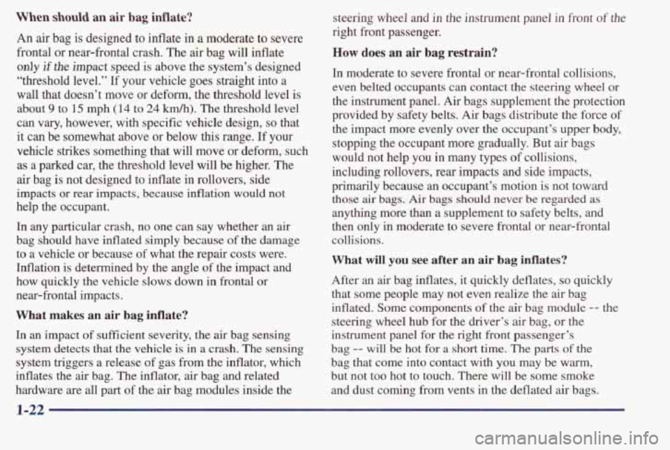 PONTIAC BONNEVILLE 1998  Owners Manual When should an air bag inflate? 
An  air  bag  is  designed  to  inflate  in a moderate to severe 
frontal or  near-frontal  crash.  The 
air bag  will  inflate 
only if the impact  speed  is  above  