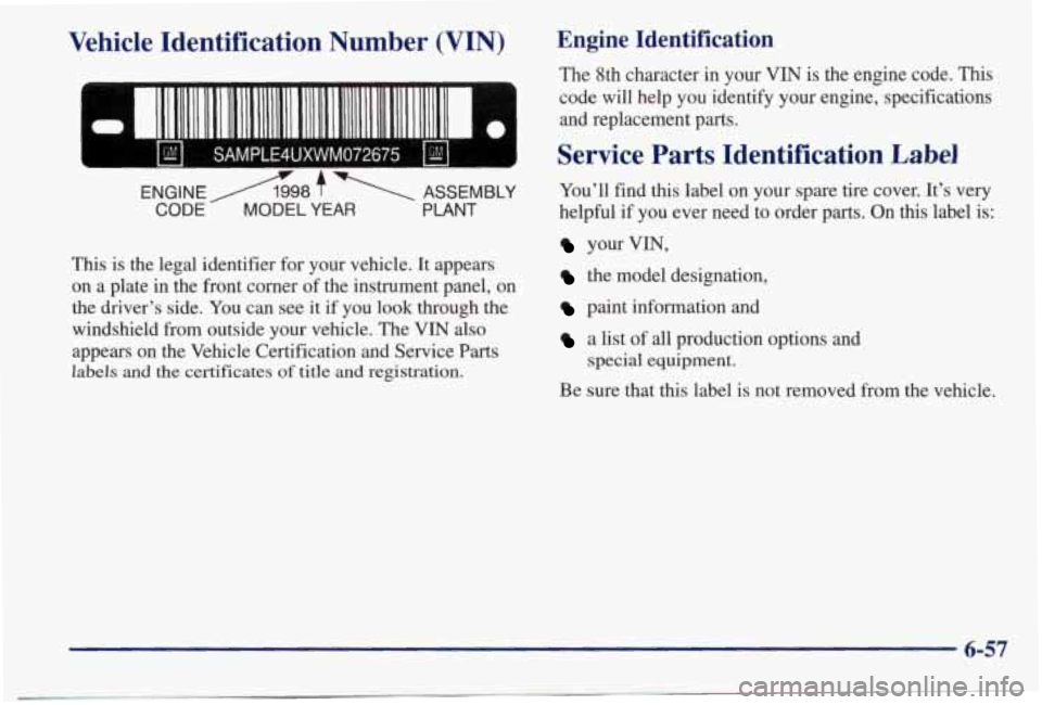 PONTIAC BONNEVILLE 1998 Owners Manual Vehicle Identification Number (VIN)
SAMPLE4UXWM072675 I
ENGINEA998 7 ASSEMBLY
CODE MODEL YEAR PLANT
This is the legal identifier for your vehicle. It appears
on a plate in the front c PONTIAC BONNEVILLE 1998 Owners Manual Vehicle Identification Number (VIN)
SAMPLE4UXWM072675 I
ENGINEA998 7 ASSEMBLY
CODE MODEL YEAR PLANT
This is the legal identifier for your vehicle. It appears
on a plate in the front c