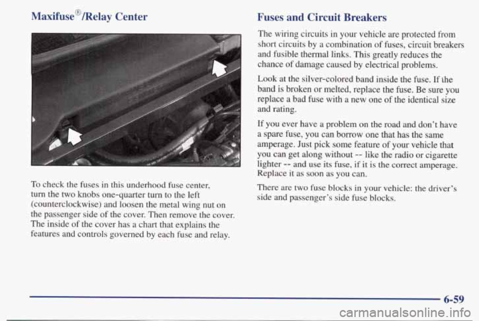 PONTIAC BONNEVILLE 1998  Owners Manual Maxifuse@/Relay  Center 
To check  the  fuses  in  this  underhood fuse center, 
turn  the  two 
knobs one-quarter  turn  to  the  left 
(counterclockwise)  and  loosen  the  metal  wing 
nut on 
the 
