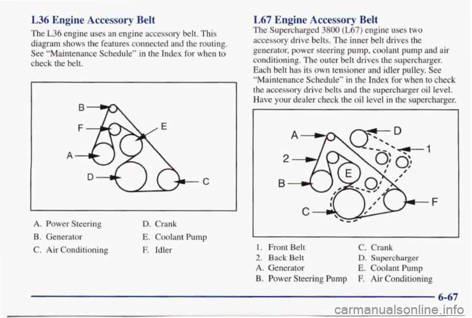 PONTIAC BONNEVILLE 1998  Owners Manual L36 Engine  Accessory  Belt 
The  L36  engine  uses  an  engine  accessory  belt. This 
diagram  shows the features  connected  and  the  routing. 
See  “Maintenance  Schedule”  in  the  Index  fo