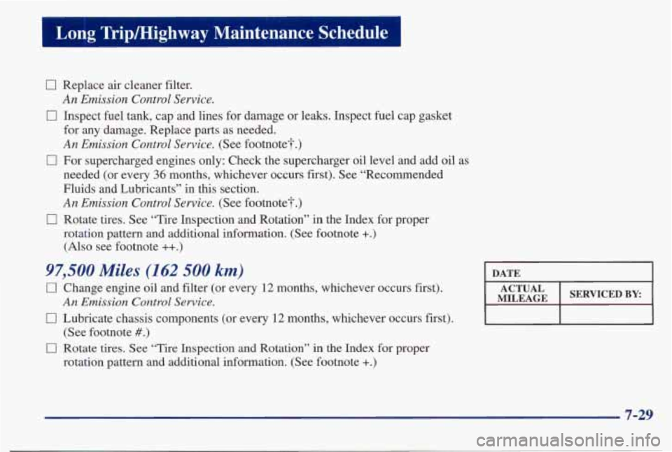 PONTIAC BONNEVILLE 1998 Owners Manual Long TripLHighway Maintenance Schedule
0 0
0
0 Replace air cleaner filter.
An Emission Control Service.
Inspect fuel tank, cap and lines for damage or leaks. Inspect fuel cap gaske PONTIAC BONNEVILLE 1998 Owners Manual Long TripLHighway Maintenance Schedule
0 0
0
0 Replace air cleaner filter.
An Emission Control Service.
Inspect fuel tank, cap and lines for damage or leaks. Inspect fuel cap gaske