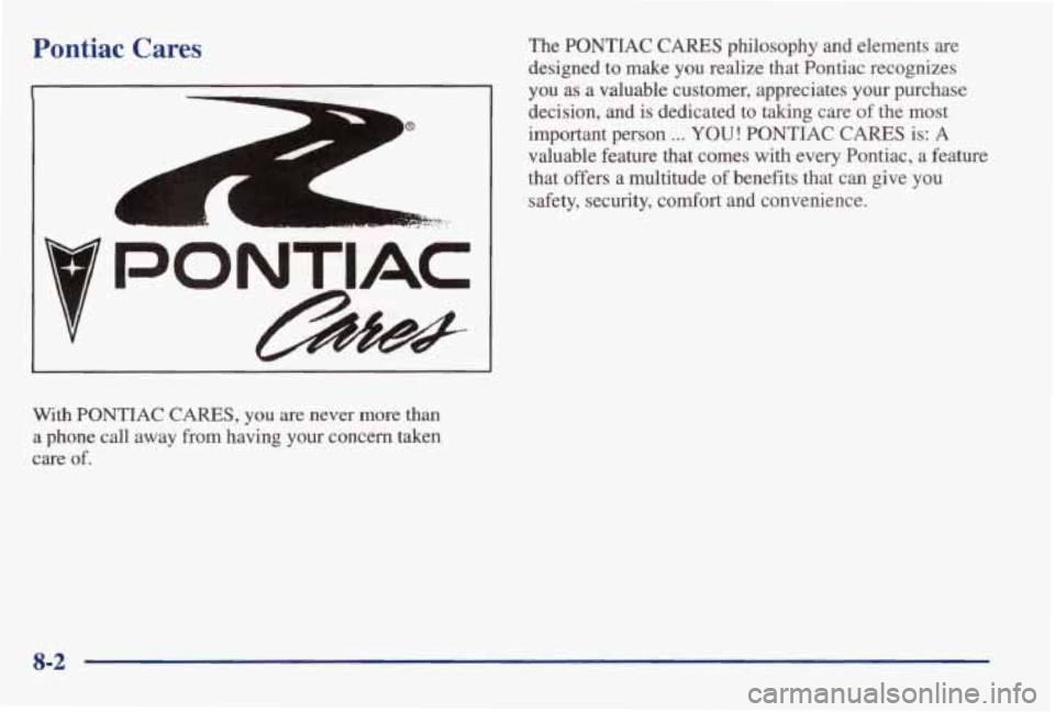 PONTIAC BONNEVILLE 1998 Owners Manual Pontiac Cares
A
r
r
.c
With PONTIAC CARES, you are never more than
a phone call away from having your concern taken
care
of.
The PONTIAC CARES philosophy and elements are
des PONTIAC BONNEVILLE 1998 Owners Manual Pontiac Cares
A
r
r
.c
With PONTIAC CARES, you are never more than
a phone call away from having your concern taken
care
of.
The PONTIAC CARES philosophy and elements are
des