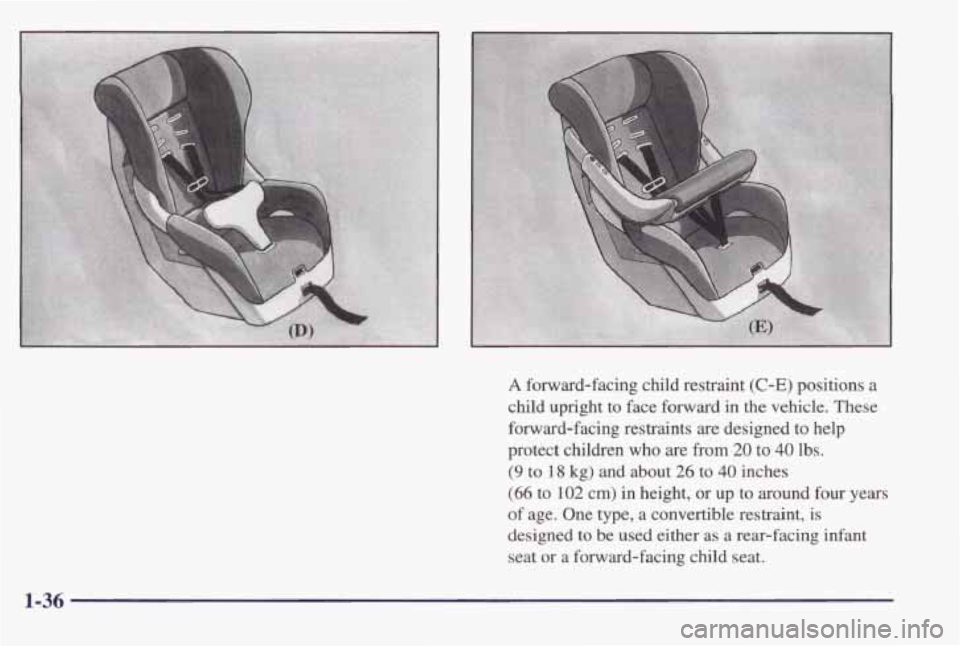 PONTIAC BONNEVILLE 1998 Service Manual A forward-facing child restraint (C-E) positions a
child upright to face forward in the vehicle. These
forward-facing restraints
are designed to help
protect children
who are from 20 PONTIAC BONNEVILLE 1998 Service Manual A forward-facing child restraint (C-E) positions a
child upright to face forward in the vehicle. These
forward-facing restraints
are designed to help
protect children
who are from 20