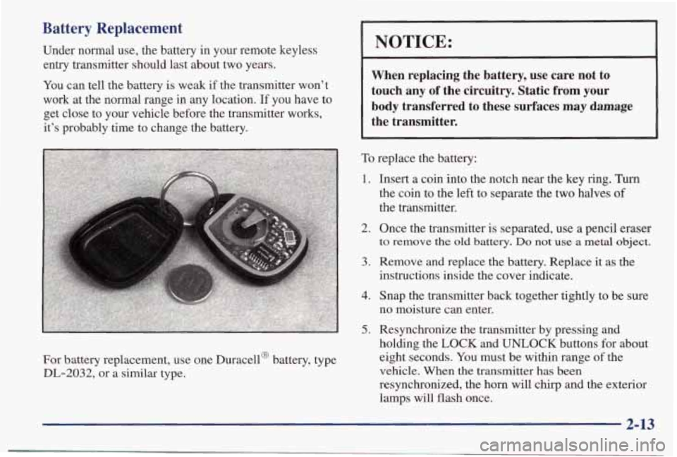 PONTIAC BONNEVILLE 1998  Owners Manual Battery  Replacement 
Under  normal  use,  the  battery  in  your  remote  keyless entry  transmitter  should  last  about  two  years. 
You  can  tell  the  battery  is weak  if  the  transmitter  wo
