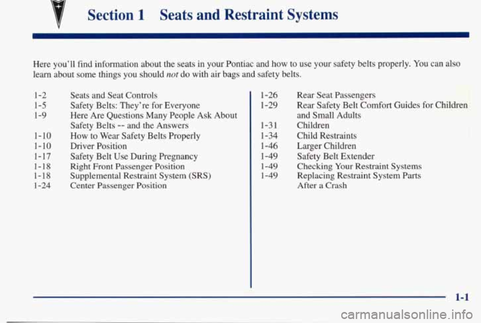 PONTIAC BONNEVILLE 1998 Owners Manual I
Section 1 Seats and Restraint Systems
Here you’ll find information about the seats in your Pontiac\
and how to use your safety belts properly. You can also
learn about som PONTIAC BONNEVILLE 1998 Owners Manual I
Section 1 Seats and Restraint Systems
Here you’ll find information about the seats in your Pontiac\
and how to use your safety belts properly. You can also
learn about som