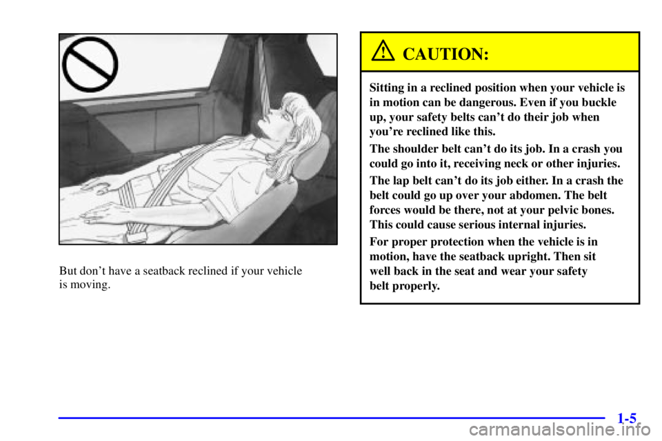 PONTIAC FIREBIRD 2001 Owners Manual 1-5
But dont have a seatback reclined if your vehicle
is moving.
CAUTION:
Sitting in a reclined position when your vehicle is
in motion can be dangerous. Even if you buckle
up, your safety belts can PONTIAC FIREBIRD 2001 Owners Manual 1-5
But dont have a seatback reclined if your vehicle
is moving.
CAUTION:
Sitting in a reclined position when your vehicle is
in motion can be dangerous. Even if you buckle
up, your safety belts can