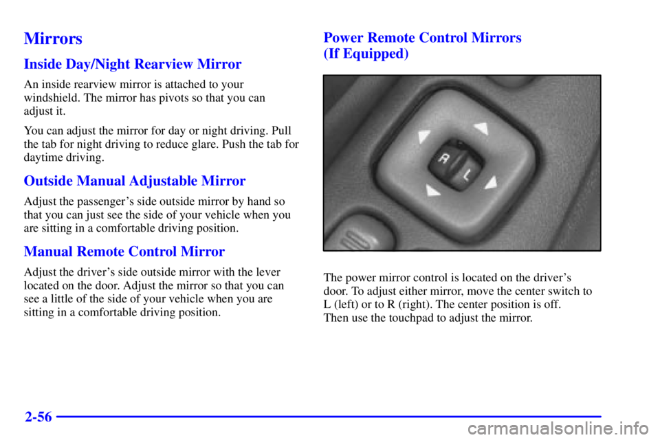 PONTIAC FIREBIRD 2000  Owners Manual 2-56
Mirrors
Inside Day/Night Rearview Mirror
An inside rearview mirror is attached to your
windshield. The mirror has pivots so that you can 
adjust it.
You can adjust the mirror for day or night dri