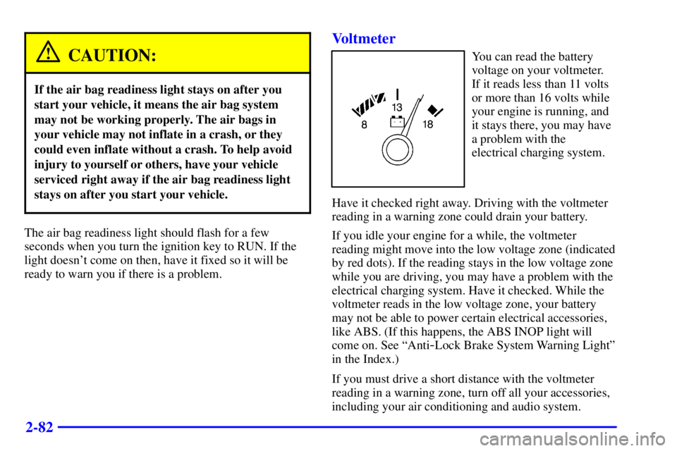 PONTIAC FIREBIRD 2000 Owners Guide 2-82
CAUTION:
If the air bag readiness light stays on after you
start your vehicle, it means the air bag system
may not be working properly. The air bags in
your vehicle may not inflate in a crash, or