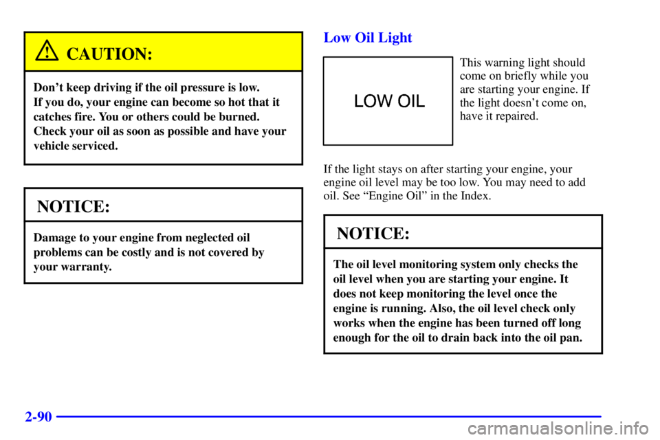 PONTIAC FIREBIRD 2000 Owners Guide 2-90
CAUTION:
Dont keep driving if the oil pressure is low. 
If you do, your engine can become so hot that it
catches fire. You or others could be burned.
Check your oil as soon as possible and have 