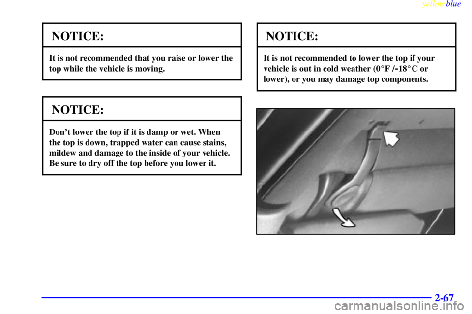 PONTIAC FIREBIRD 1999  Owners Manual yellowblue     
2-67
NOTICE:
It is not recommended that you raise or lower the
top while the vehicle is moving.
NOTICE:
Dont lower the top if it is damp or wet. When
the top is down, trapped water ca